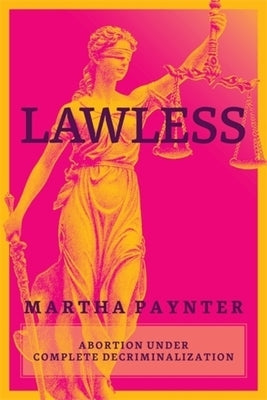 Lawless: Abortion Under Complete Decriminalization by Paynter, Martha
