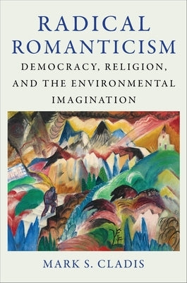 Radical Romanticism: Democracy, Religion, and the Environmental Imagination by Cladis, Mark S.