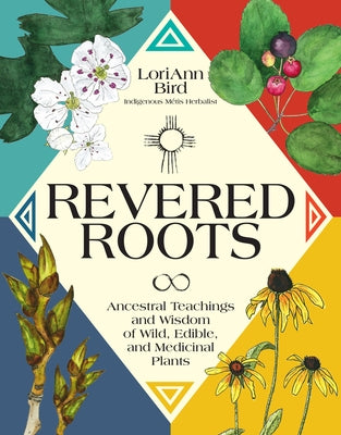 Revered Roots: Ancestral Teachings and Wisdom of Wild, Edible, and Medicinal Plants by Bird, Loriann