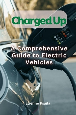 Charged Up - A Comprehensive Guide To Electric Vehicles by Psaila, Etienne