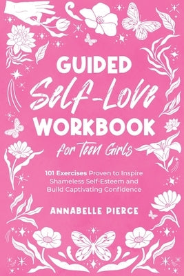 Guided Self-Love Workbook for Teen Girls: 101 Exercises Proven to Inspire Shameless Self-Esteem and Build Captivating Confidence by Pierce, Annabelle