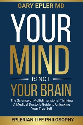 Your Mind is not Your Brain: The Science of Multidimensional Thinking. A Medical Doctor's Guide to Unlocking Your True Self by Epler, Gary