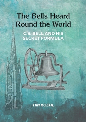 The Bells Heard Round the World: C.S. Bell and His Secret Formula by Koehl, Tim