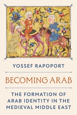 Becoming Arab: The Formation of Arab Identity in the Medieval Middle East by Rapoport, Yossef