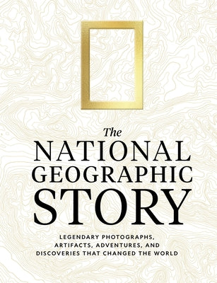 The National Geographic Story: Legendary Photographs, Artifacts, Adventures, and Discoveries That Changed the World by National Geographic
