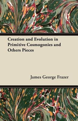 Creation and Evolution in Primitive Cosmogonies and Others Pieces by Frazer, James George