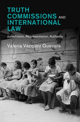 Truth Commissions and International Law: Jurisdiction, Representation, Authority by VÃ¡zquez Guevara, Valeria