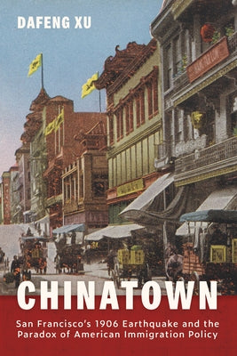 Chinatown: San Francisco's 1906 Earthquake and the Paradox of American Immigration Policy by Xu, Dafeng