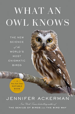 What an Owl Knows: The New Science of the World's Most Enigmatic Birds by Ackerman, Jennifer