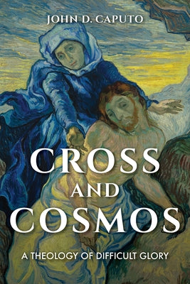 Cross and Cosmos: A Theology of Difficult Glory by Caputo, John
