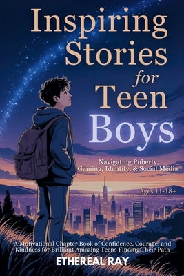 Inspiring Stories for Teen Boys: Navigating Puberty, Gaming, Identity, Social Media - A Motivational Chapter Book of Confidence, Courage, and Kindness by Ray, Ethereal