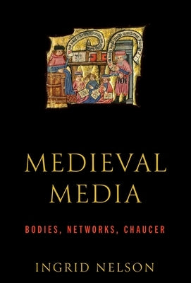 Medieval Media: Bodies, Networks, Chaucer by Nelson, Ingrid