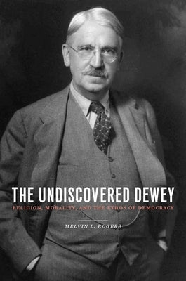 The Undiscovered Dewey: Religion, Morality, and the Ethos of Democracy by Rogers, Melvin