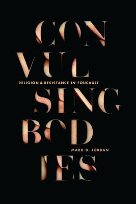 Convulsing Bodies: Religion and Resistance in Foucault by Jordan, Mark D.