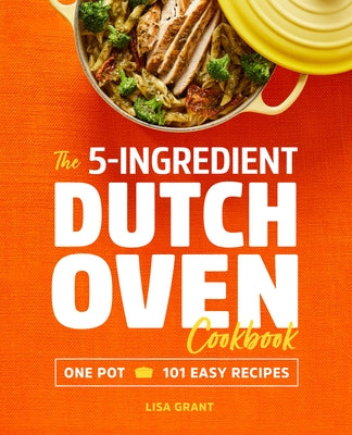 The 5-Ingredient Dutch Oven Cookbook: One Pot, 101 Easy Recipes by Grant, Lisa