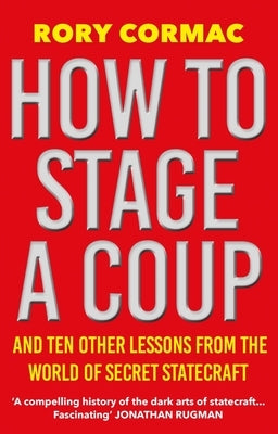 How to Stage a Coup: And Ten Other Lessons from the World of Secret Statecraft by Cormac, Rory