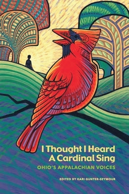 I Thought I Heard A Cardinal Sing: Ohio's Appalachian Voices by Gunter-Seymour, Kari