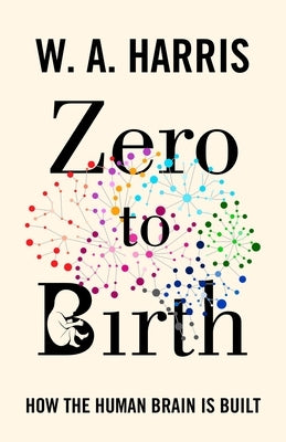 Zero to Birth: How the Human Brain Is Built by Harris, William A.