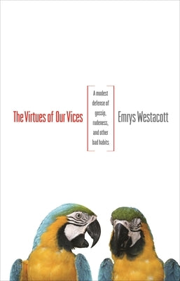 The Virtues of Our Vices: A Modest Defense of Gossip, Rudeness, and Other Bad Habits by Westacott, Emrys