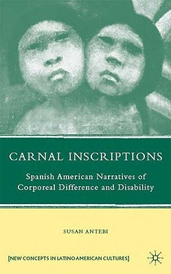 Carnal Inscriptions: Spanish American Narratives of Corporeal Difference and Disability by Antebi, S.