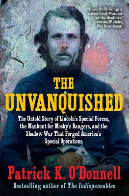 The Unvanquished: The Untold Story of Lincoln's Special Forces, the Manhunt for Mosby's Rangers, and the Shadow War That Forged America's Special Oper by O'Donnell, Patrick K.