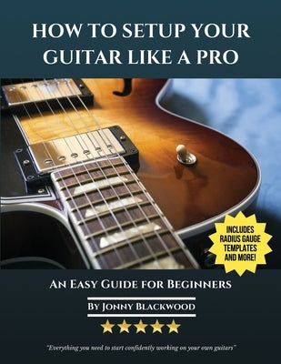 How To Setup Your Guitar Like A Pro: An Easy Guide for Beginners by Blackwood, Jonny