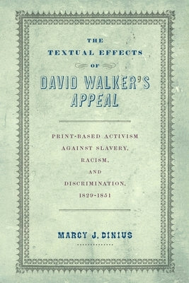 The Textual Effects of David Walker's Appeal: Print-Based Activism Against Slavery, Racism, and Discrimination, 1829-1851 by Dinius, Marcy J.
