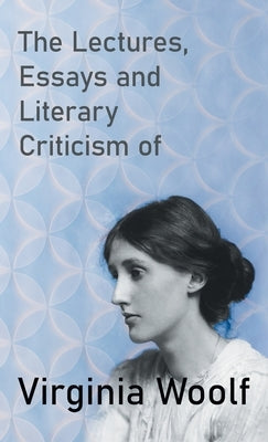 The Lectures, Essays and Literary Criticism of Virginia Woolf by Woolf, Virginia