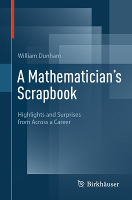 A Mathematician's Scrapbook: Highlights and Surprises from Across a Career by Dunham, William