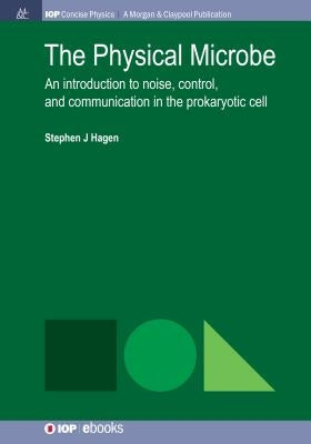 The Physical Microbe: An Introduction to Noise, Control, and Communication in the Prokaryotic Cell by Hagen, Stephen J.