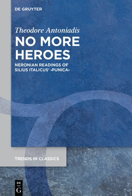 No More Heroes: Neronian Readings of Silius Italicus' >Punica by Antoniadis, Theodore