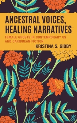 Ancestral Voices, Healing Narratives: Female Ghosts in Contemporary US and Caribbean Fiction by Gibby, Kristina S.