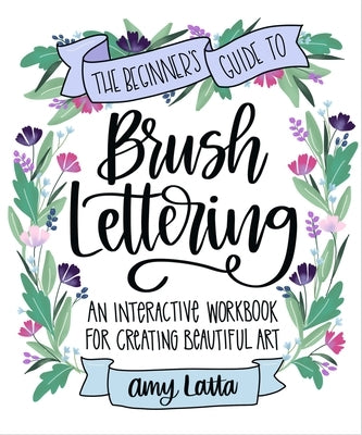 The Beginner's Guide to Brush Lettering: An Interactive Workbook for Creating Beautiful Art by Latta, Amy