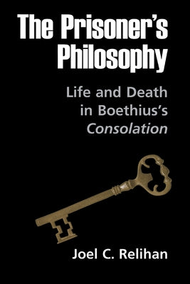 The Prisoner's Philosophy: Life and Death in Boethius's Consolation by Relihan, Joel C.