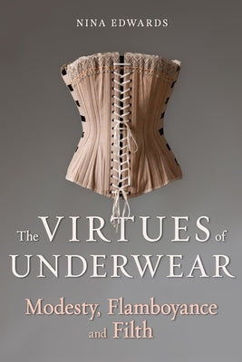 The Virtues of Underwear: Modesty, Flamboyance and Filth by Edwards, Nina