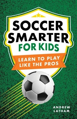Soccer Smarter for Kids: Learn to Play Like the Pros by Latham, Andrew