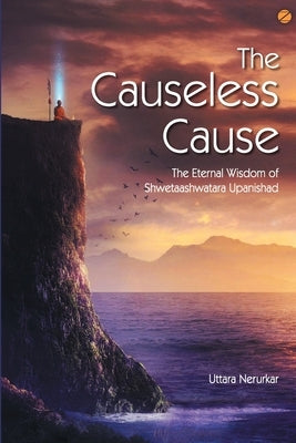 The Causeless Cause: The Eternal Wisdom of Shwetaashwatara Upanishad by Nerurkar, Uttara