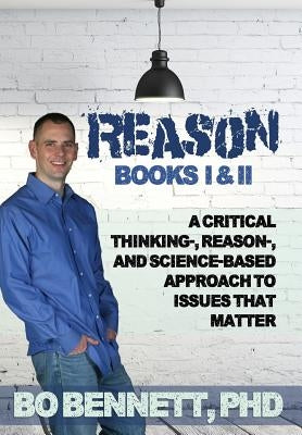 Reason: Books I & II: A Critical Thinking-, Reason-, and Science-based Approach to Issues That Matter by Bennett, Bo