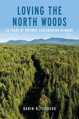 Loving the North Woods: 25 Years of Historic Conservation in Maine by Tilberg, Karin R.