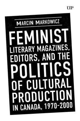Feminist Literary Magazines, Editors, and the Politics of Cultural Production in Canada, 1970-2000 by Markowicz, Marcin