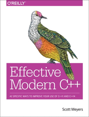 Effective Modern C++: 42 Specific Ways to Improve Your Use of C++11 and C++14 by Meyers, Scott