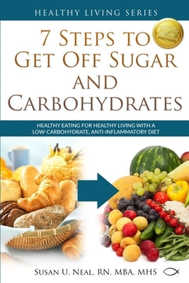 7 Steps to Get Off Sugar and Carbohydrates: Healthy Eating for Healthy Living with a Low-Carbohydrate, Anti-Inflammatory Diet by Neal, Susan U.