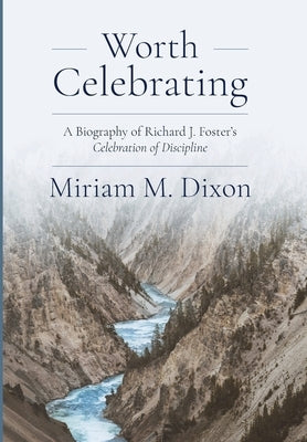 Worth Celebrating: A Biography of Richard J. Foster's Celebration of Discipline by Dixon, Miriam