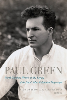 Paul Green: North Carolina Writers on the Legacy of the State's Most Celebrated Playwright by Eubanks, Georgann