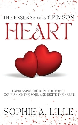 The Essence of a Crimson Heart: Expressing the depth of love, nourishing the soul and ignite the heart by Lille, Sophie A.