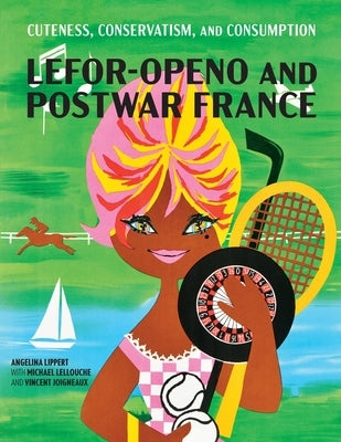 Cuteness, Conservatism, and Consumption: Lefor-Openo and Postwar France by Lippert, Angelina