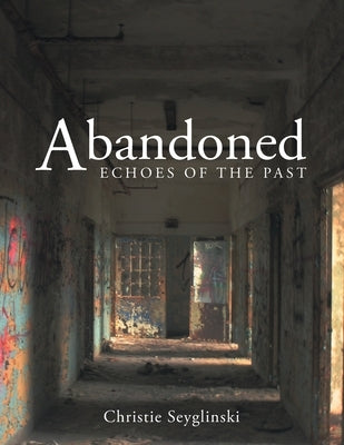 Abandoned: Echoes of the Past by Seyglinski, Christie