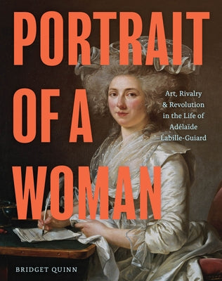 Portrait of a Woman: Art, Rivalry, and Revolution in the Life of Adélaïde Labille-Guiard by Quinn, Bridget