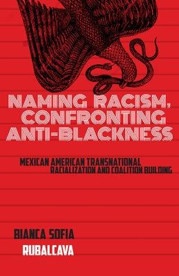 Naming Racism, Confronting Anti-Blackness: Mexican American Transnational Racialization and Coalition Building by Rubalcava, Bianca Sofia
