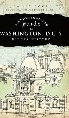 A Neighborhood Guide to Washington, D.C.'s Hidden History by Fogle, Jeanne